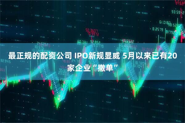 最正规的配资公司 IPO新规显威 5月以来已有20家企业“撤单”