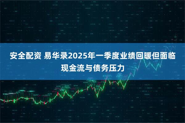 安全配资 易华录2025年一季度业绩回暖但面临现金流与债务压力
