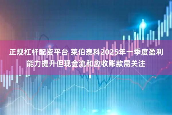 正规杠杆配资平台 莱伯泰科2025年一季度盈利能力提升但现金流和应收账款需关注