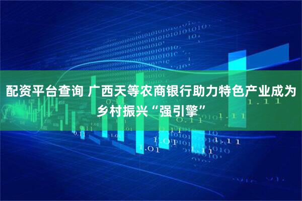 配资平台查询 广西天等农商银行助力特色产业成为乡村振兴“强引擎”