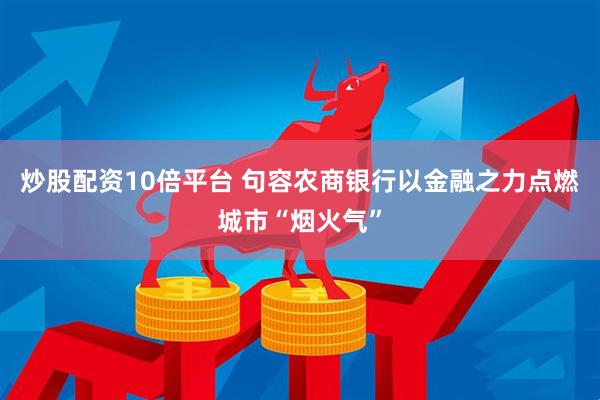 炒股配资10倍平台 句容农商银行以金融之力点燃城市“烟火气”