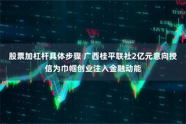 股票加杠杆具体步骤 广西桂平联社2亿元意向授信为巾帼创业注入金融动能