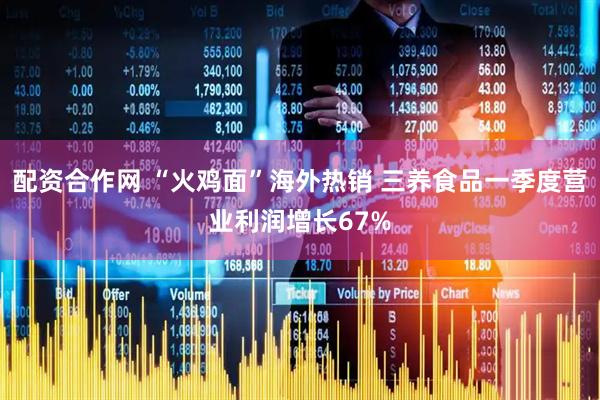 配资合作网 “火鸡面”海外热销 三养食品一季度营业利润增长67%