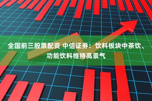 全国前三股票配资 中信证券：饮料板块中茶饮、功能饮料维持高景气