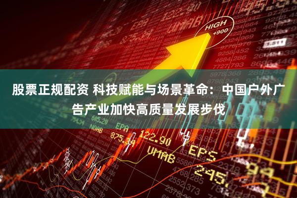 股票正规配资 科技赋能与场景革命：中国户外广告产业加快高质量发展步伐