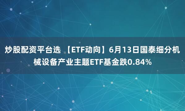 炒股配资平台选 【ETF动向】6月13日国泰细分机械设备产业主题ETF基金跌0.84%