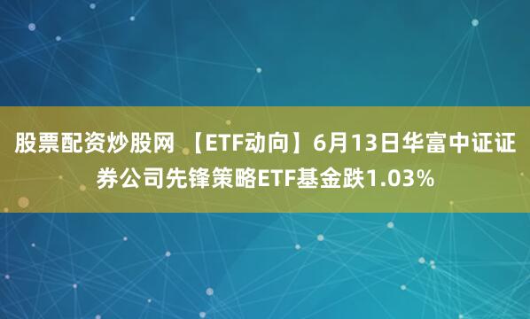 股票配资炒股网 【ETF动向】6月13日华富中证证券公司先锋策略ETF基金跌1.03%