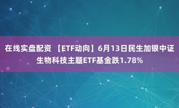 在线实盘配资 【ETF动向】6月13日民生加银中证生物科技主题ETF基金跌1.78%