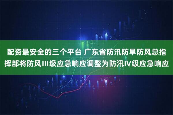 配资最安全的三个平台 广东省防汛防旱防风总指挥部将防风Ⅲ级应急响应调整为防汛Ⅳ级应急响应
