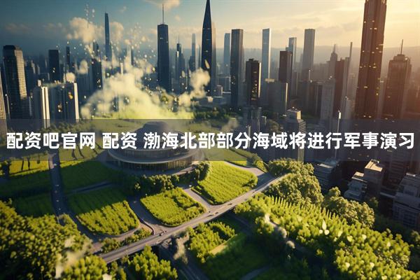 配资吧官网 配资 渤海北部部分海域将进行军事演习