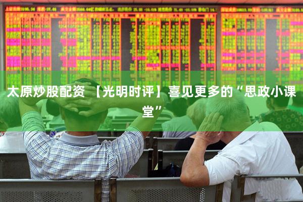 太原炒股配资 【光明时评】喜见更多的“思政小课堂”