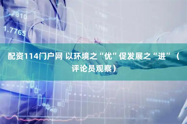 配资114门户网 以环境之“优”促发展之“进”（评论员观察）