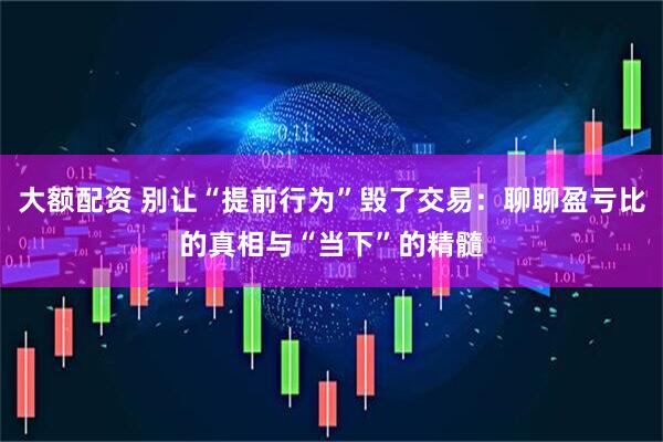 大额配资 别让“提前行为”毁了交易：聊聊盈亏比的真相与“当下”的精髓
