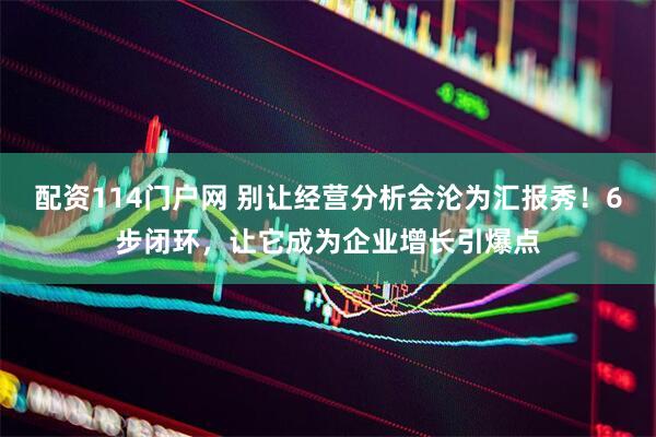 配资114门户网 别让经营分析会沦为汇报秀！6步闭环，让它成为企业增长引爆点