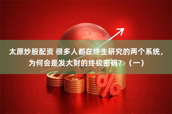 太原炒股配资 很多人都在终生研究的两个系统，为何会是发大财的终极密码？（一）
