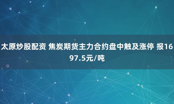 太原炒股配资 焦炭期货主力合约盘中触及涨停 报1697.5元/吨