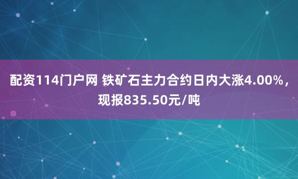 配资114门户网 铁矿石主力合约日内大涨4.00%，现报835.50元/吨