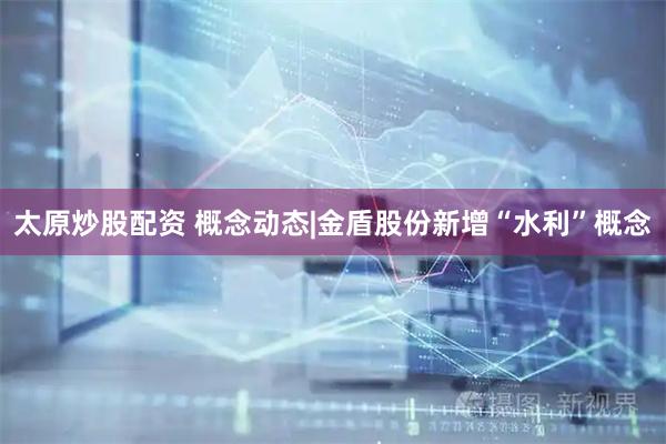 太原炒股配资 概念动态|金盾股份新增“水利”概念