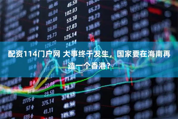 配资114门户网 大事终于发生，国家要在海南再造一个香港？
