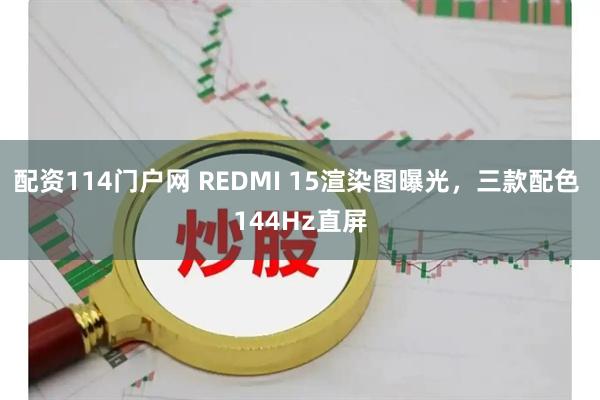 配资114门户网 REDMI 15渲染图曝光，三款配色 144Hz直屏