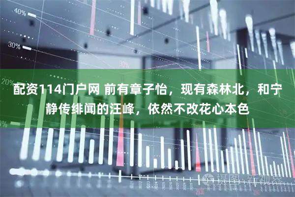 配资114门户网 前有章子怡，现有森林北，和宁静传绯闻的汪峰，依然不改花心本色