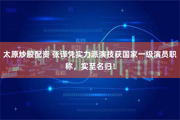 太原炒股配资 张译凭实力派演技获国家一级演员职称，实至名归！