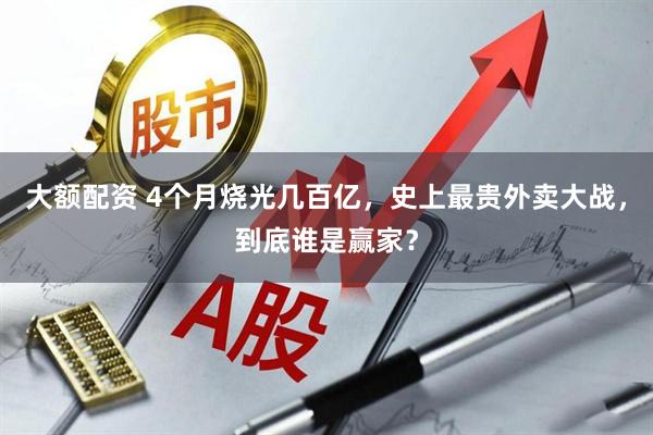 大额配资 4个月烧光几百亿，史上最贵外卖大战，到底谁是赢家？