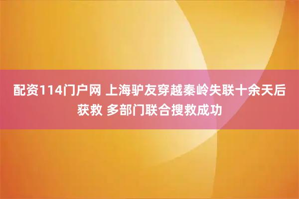 配资114门户网 上海驴友穿越秦岭失联十余天后获救 多部门联合搜救成功