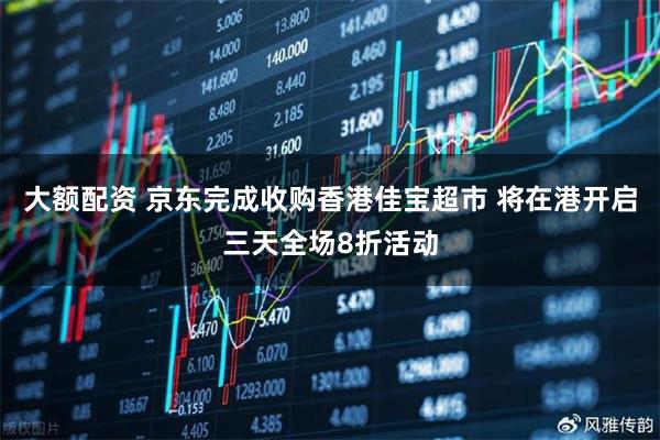 大额配资 京东完成收购香港佳宝超市 将在港开启三天全场8折活动