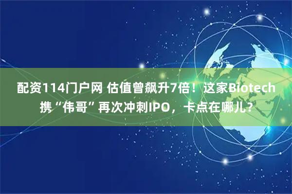 配资114门户网 估值曾飙升7倍！这家Biotech携“伟哥”再次冲刺IPO，卡点在哪儿？