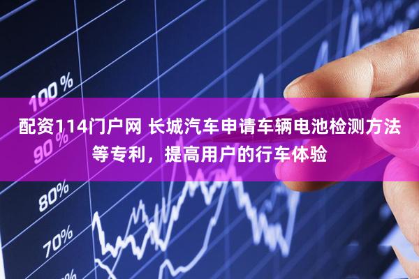 配资114门户网 长城汽车申请车辆电池检测方法等专利，提高用户的行车体验