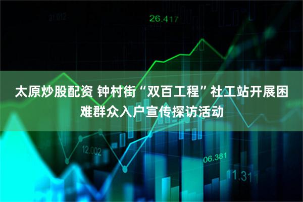太原炒股配资 钟村街“双百工程”社工站开展困难群众入户宣传探访活动