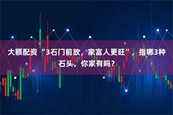 大额配资 “3石门前放，家富人更旺”，指哪3种石头，你家有吗？