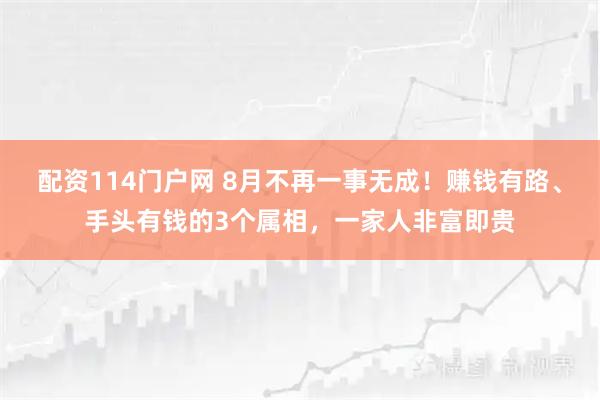 配资114门户网 8月不再一事无成！赚钱有路、手头有钱的3个属相，一家人非富即贵