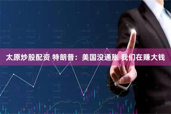 太原炒股配资 特朗普：美国没通胀 我们在赚大钱