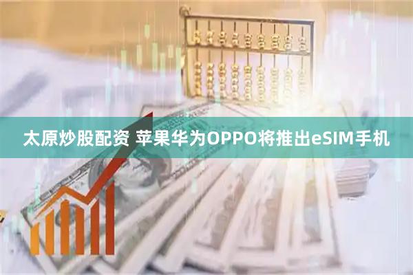 太原炒股配资 苹果华为OPPO将推出eSIM手机