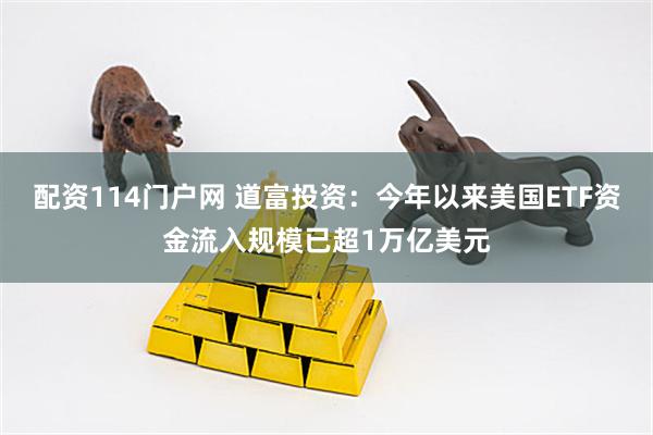 配资114门户网 道富投资：今年以来美国ETF资金流入规模已超1万亿美元